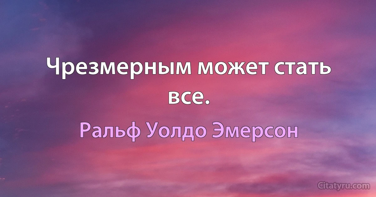 Чрезмерным может стать все. (Ральф Уолдо Эмерсон)