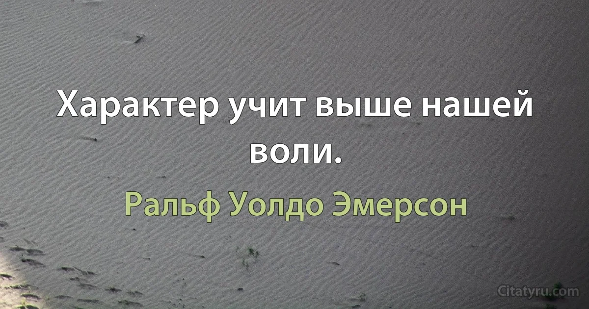 Характер учит выше нашей воли. (Ральф Уолдо Эмерсон)