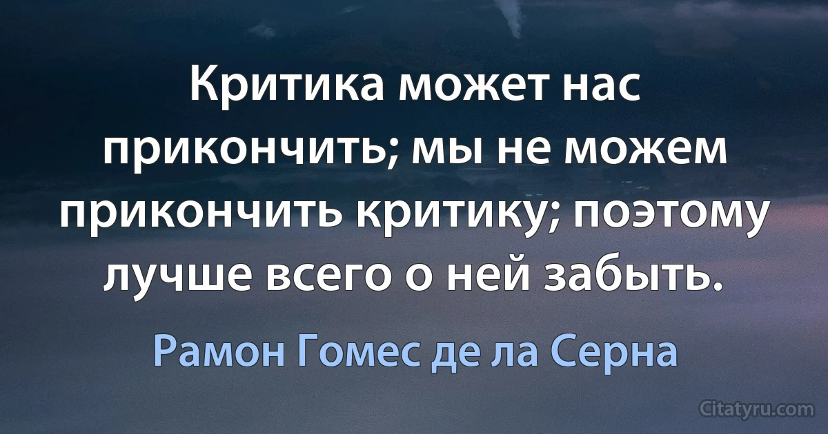 Критика может нас прикончить; мы не можем прикончить критику; поэтому лучше всего о ней забыть. (Рамон Гомес де ла Серна)