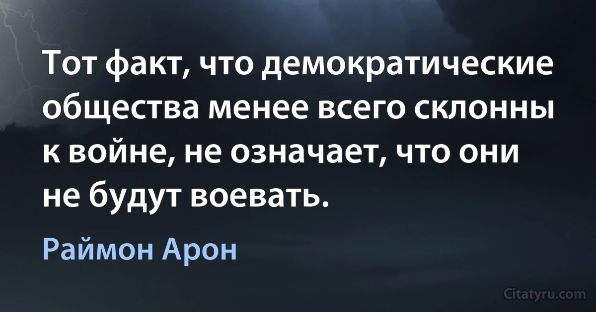 Тот факт, что демократические общества менее всего склонны к войне, не означает, что они не будут воевать. (Раймон Арон)