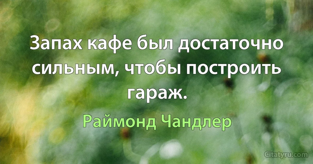 Запах кафе был достаточно сильным, чтобы построить гараж. (Раймонд Чандлер)