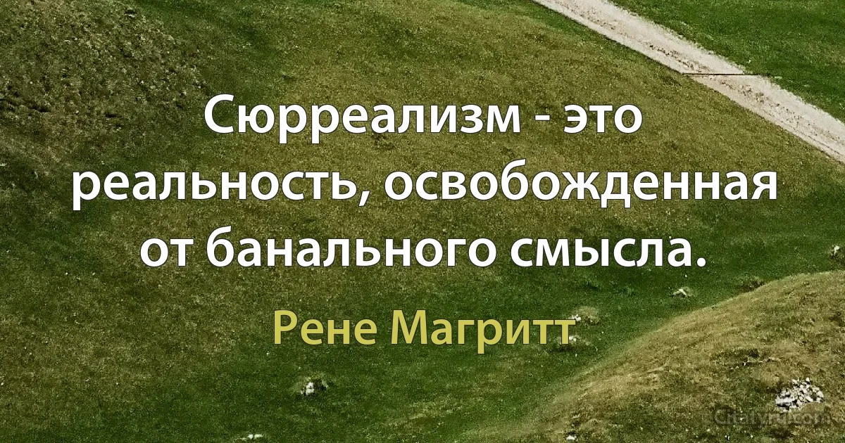 Сюрреализм - это реальность, освобожденная от банального смысла. (Рене Магритт)