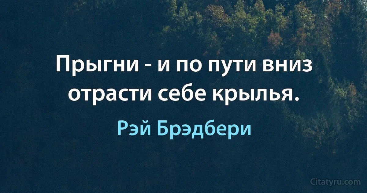 Прыгни - и по пути вниз отрасти себе крылья. (Рэй Брэдбери)