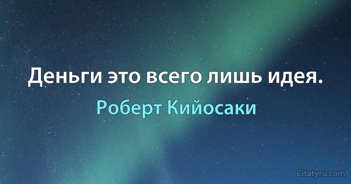 Деньги это всего лишь идея. (Роберт Кийосаки)