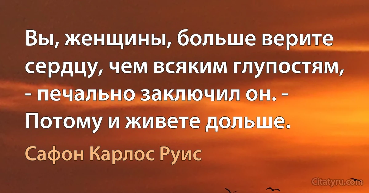 Вы, женщины, больше верите сердцу, чем всяким глупостям, - печально заключил он. - Потому и живете дольше. (Сафон Карлос Руис)