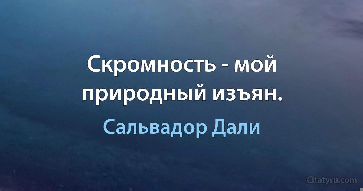 Скромность - мой природный изъян. (Сальвадор Дали)