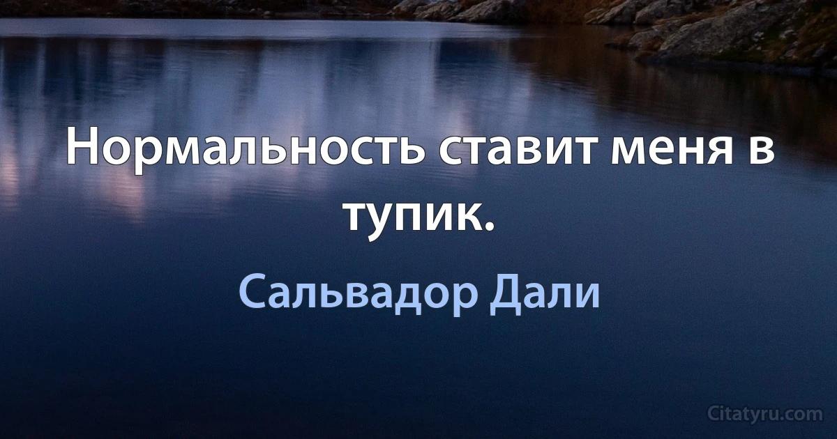 Нормальность ставит меня в тупик. (Сальвадор Дали)