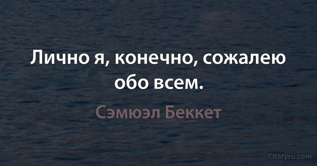 Лично я, конечно, сожалею обо всем. (Сэмюэл Беккет)