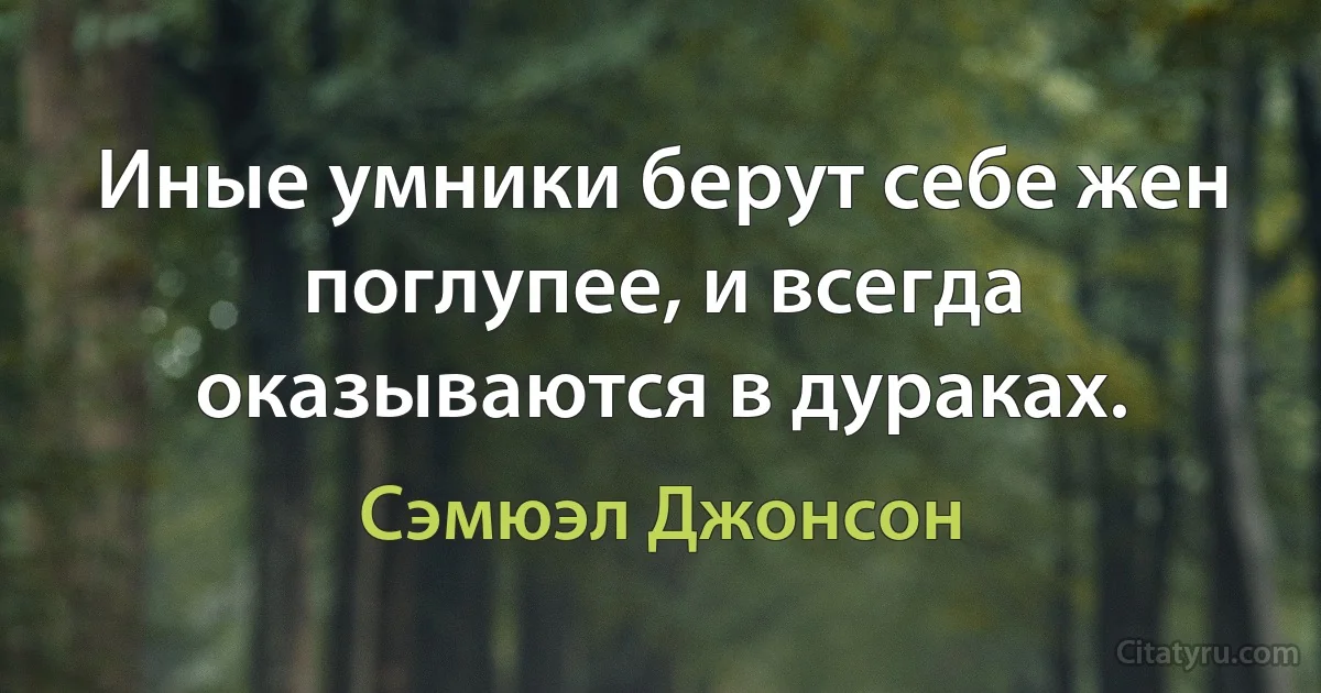 Иные умники берут себе жен поглупее, и всегда оказываются в дураках. (Сэмюэл Джонсон)