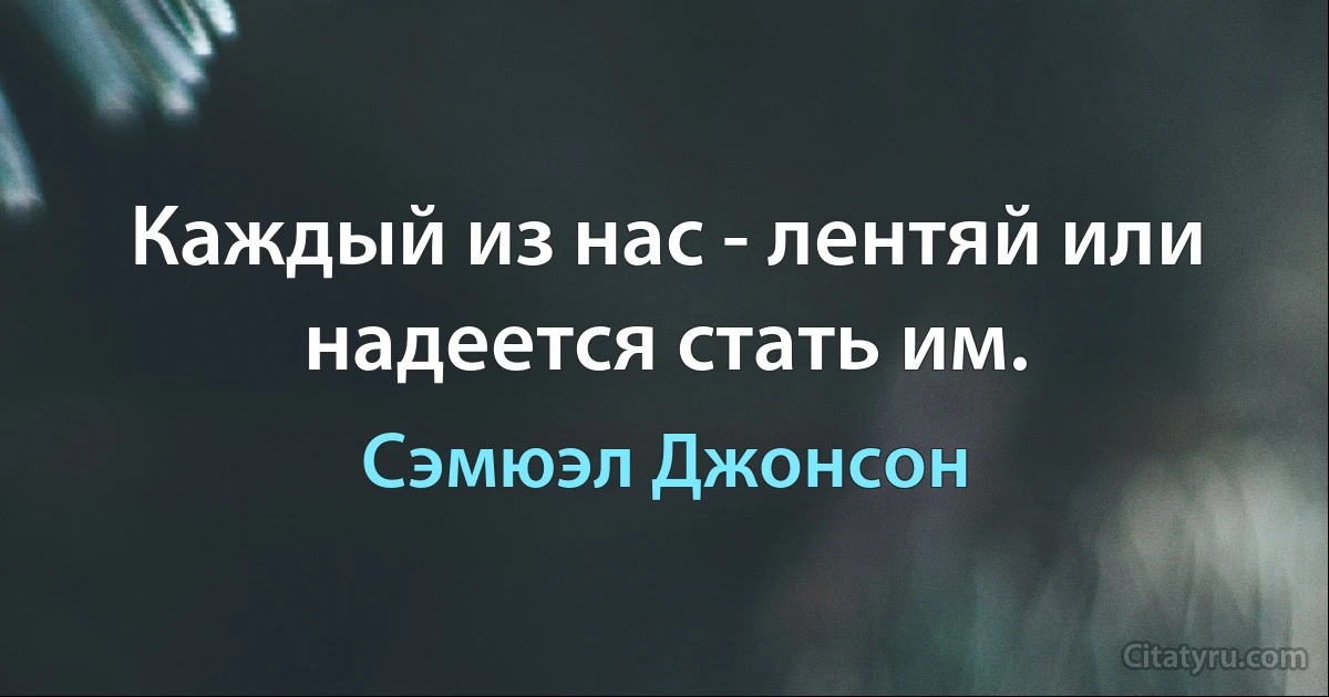 Каждый из нас - лентяй или надеется стать им. (Сэмюэл Джонсон)