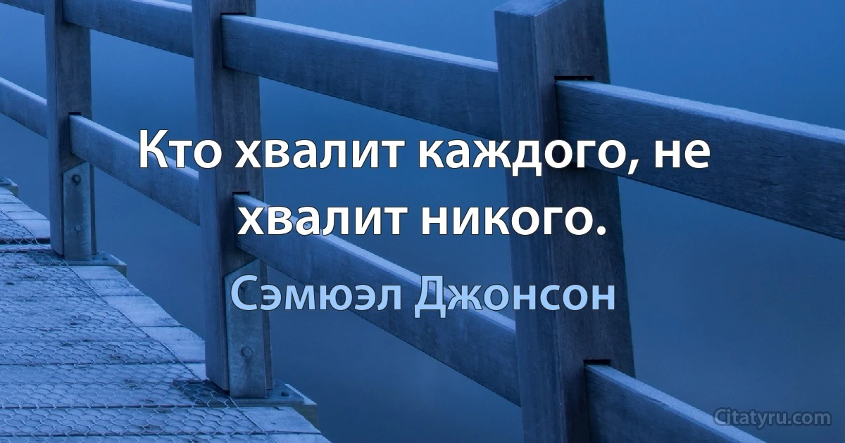 Кто хвалит каждого, не хвалит никого. (Сэмюэл Джонсон)