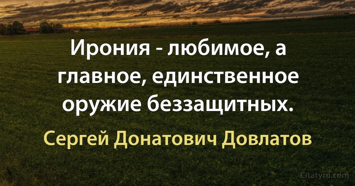 Ирония - любимое, а главное, единственное оружие беззащитных. (Сергей Донатович Довлатов)