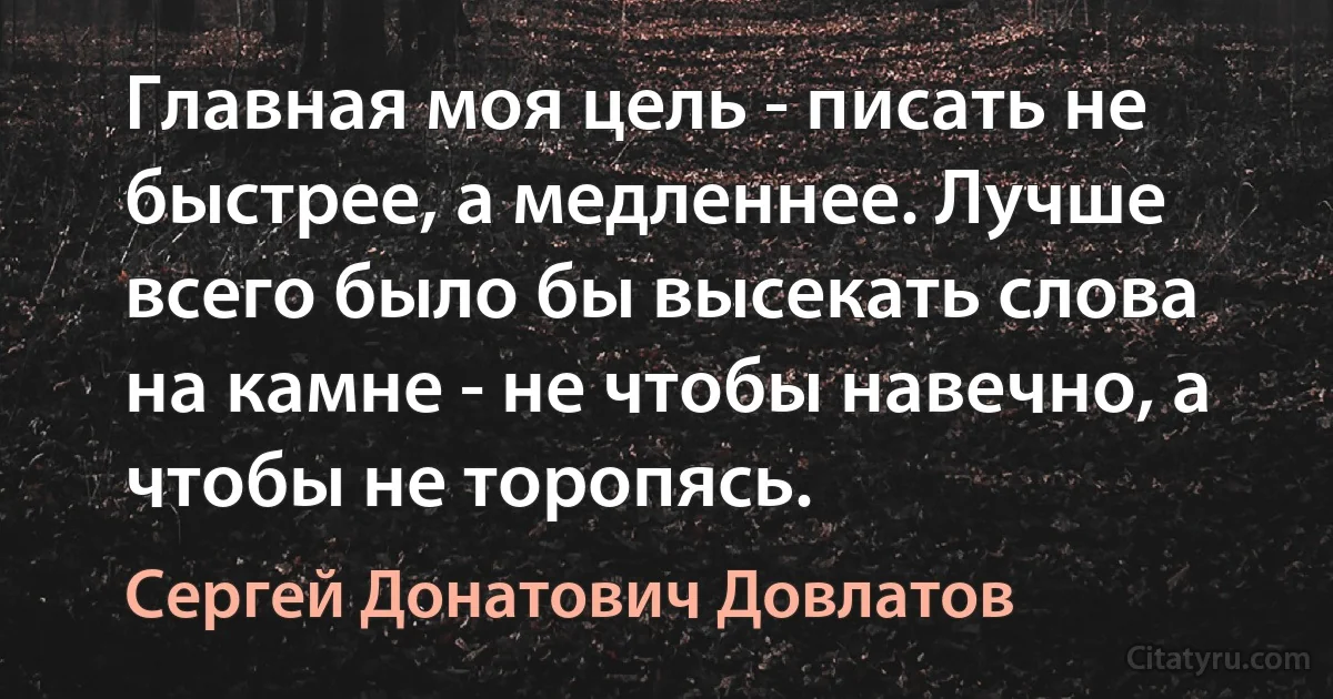 Главная моя цель - писать не быстрее, а медленнее. Лучше всего было бы высекать слова на камне - не чтобы навечно, а чтобы не торопясь. (Сергей Донатович Довлатов)