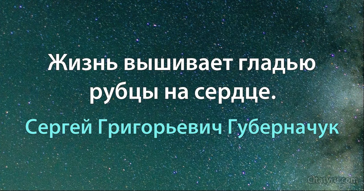 Жизнь вышивает гладью рубцы на сердце. (Сергей Григорьевич Губерначук)