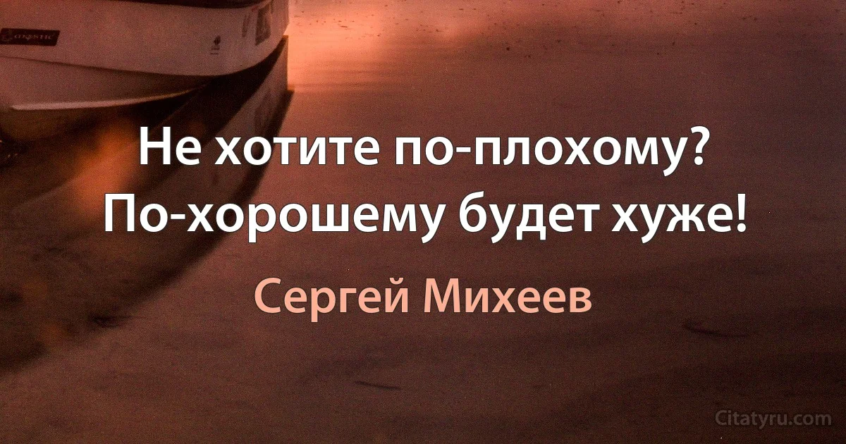 Не хотите по-плохому? По-хорошему будет хуже! (Сергей Михеев)