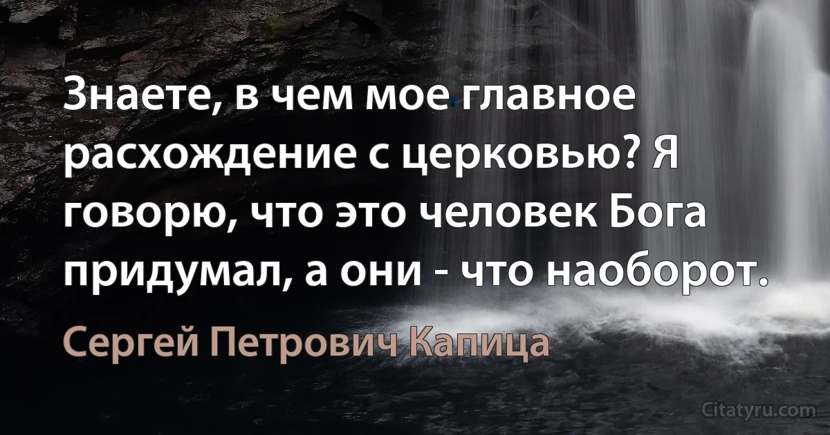 Знаете, в чем мое главное расхождение с церковью? Я говорю, что это человек Бога придумал, а они - что наоборот. (Сергей Петрович Капица)