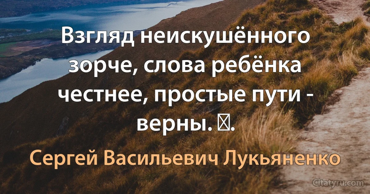 Взгляд неискушённого зорче, слова ребёнка честнее, простые пути - верны. ​. (Сергей Васильевич Лукьяненко)