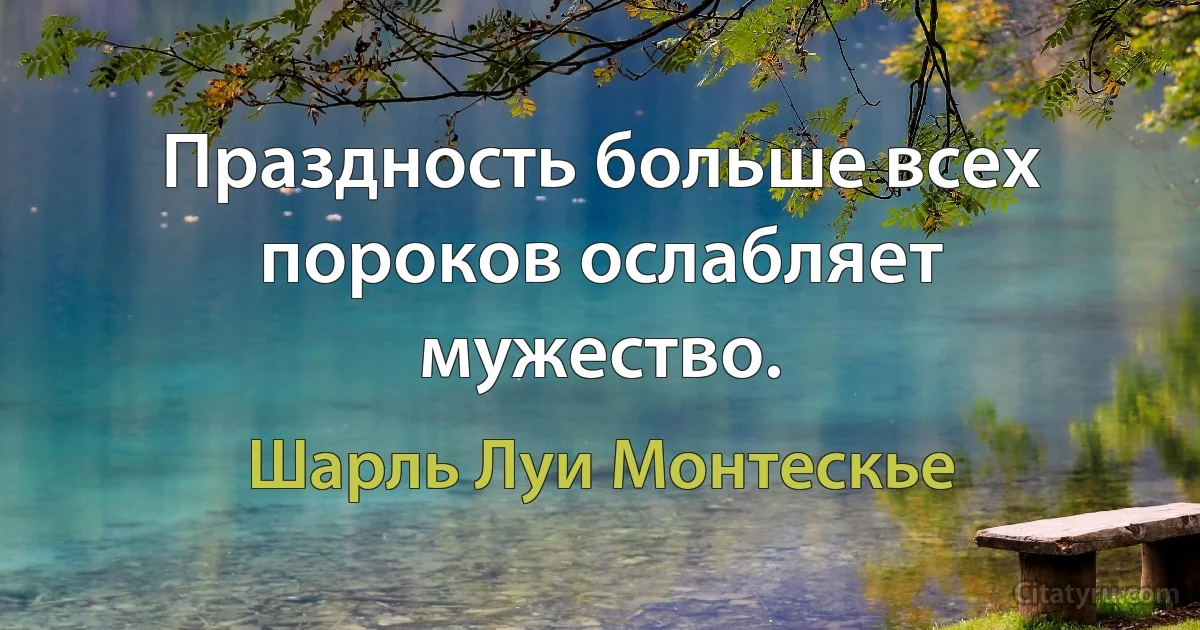 Праздность больше всех пороков ослабляет мужество. (Шарль Луи Монтескье)