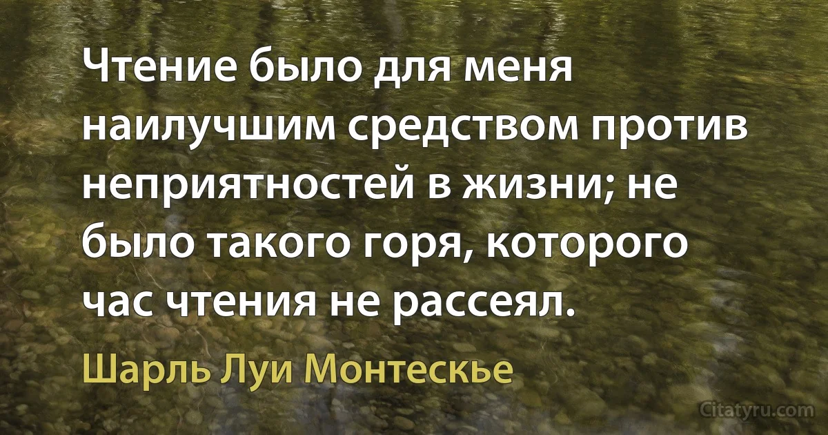 Чтение было для меня наилучшим средством против неприятностей в жизни; не было такого горя, которого час чтения не рассеял. (Шарль Луи Монтескье)