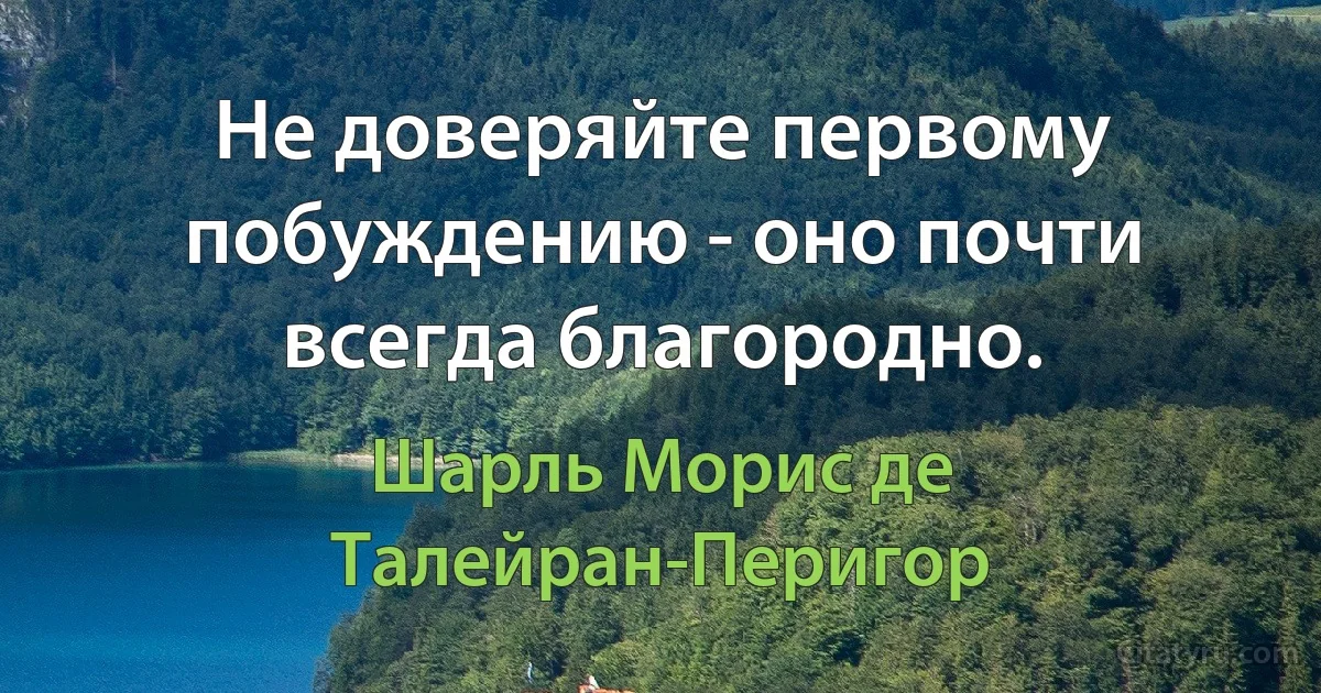 Не доверяйте первому побуждению - оно почти всегда благородно. (Шарль Морис де Талейран-Перигор)