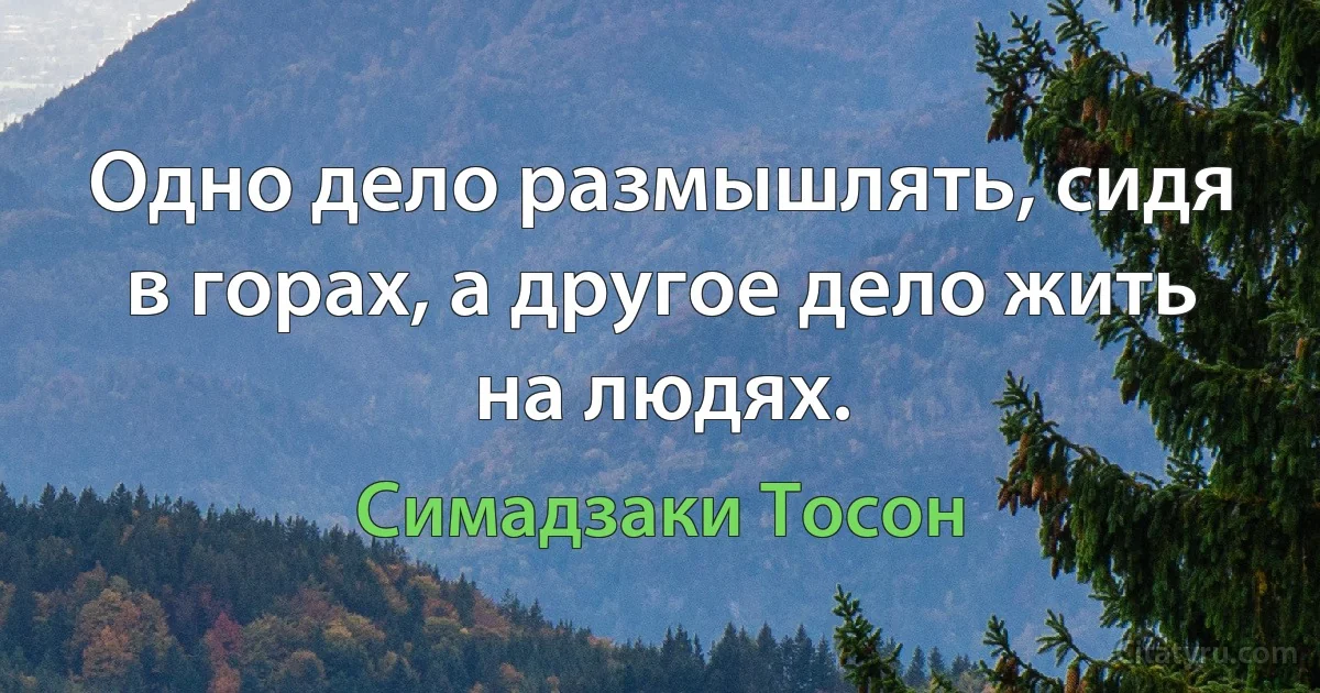 Одно дело размышлять, сидя в горах, а другое дело жить на людях. (Симадзаки Тосон)