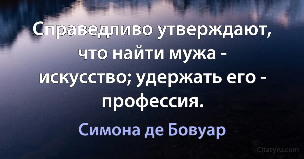 Справедливо утверждают, что найти мужа - искусство; удержать его - профессия. (Симона де Бовуар)