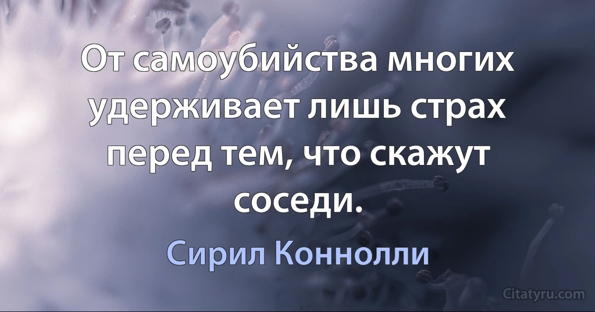 От самоубийства многих удерживает лишь страх перед тем, что скажут соседи. (Сирил Коннолли)