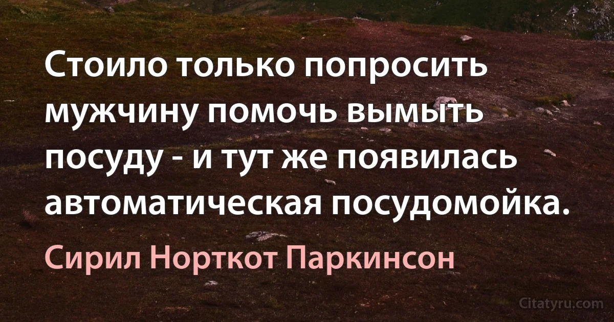 Стоило только попросить мужчину помочь вымыть посуду - и тут же появилась автоматическая посудомойка. (Сирил Норткот Паркинсон)