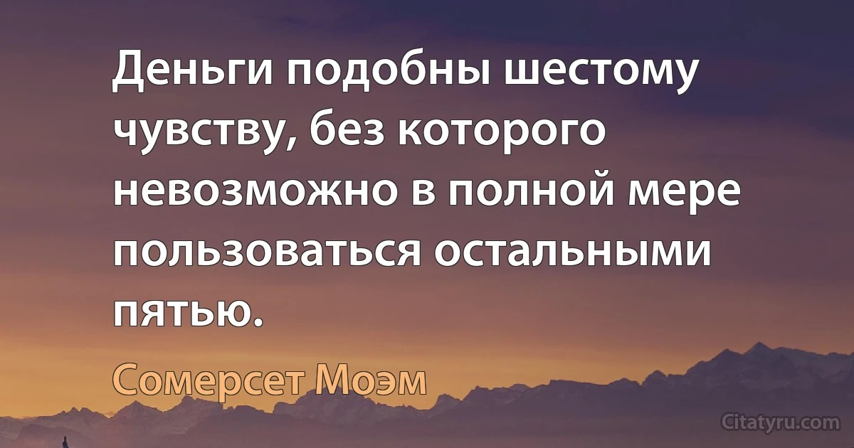 Деньги подобны шестому чувству, без которого невозможно в полной мере пользоваться остальными пятью. (Сомерсет Моэм)