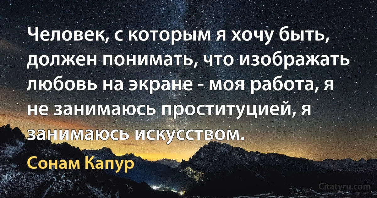 Человек, с которым я хочу быть, должен понимать, что изображать любовь на экране - моя работа, я не занимаюсь проституцией, я занимаюсь искусством. (Сонам Капур)