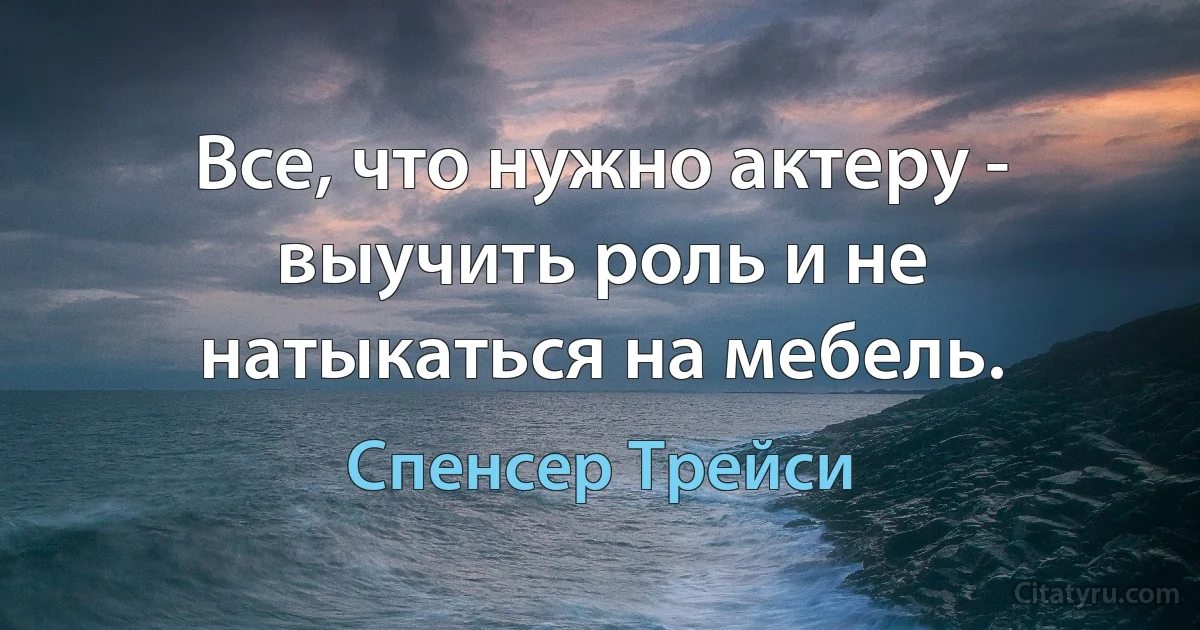 Все, что нужно актеру - выучить роль и не натыкаться на мебель. (Спенсер Трейси)