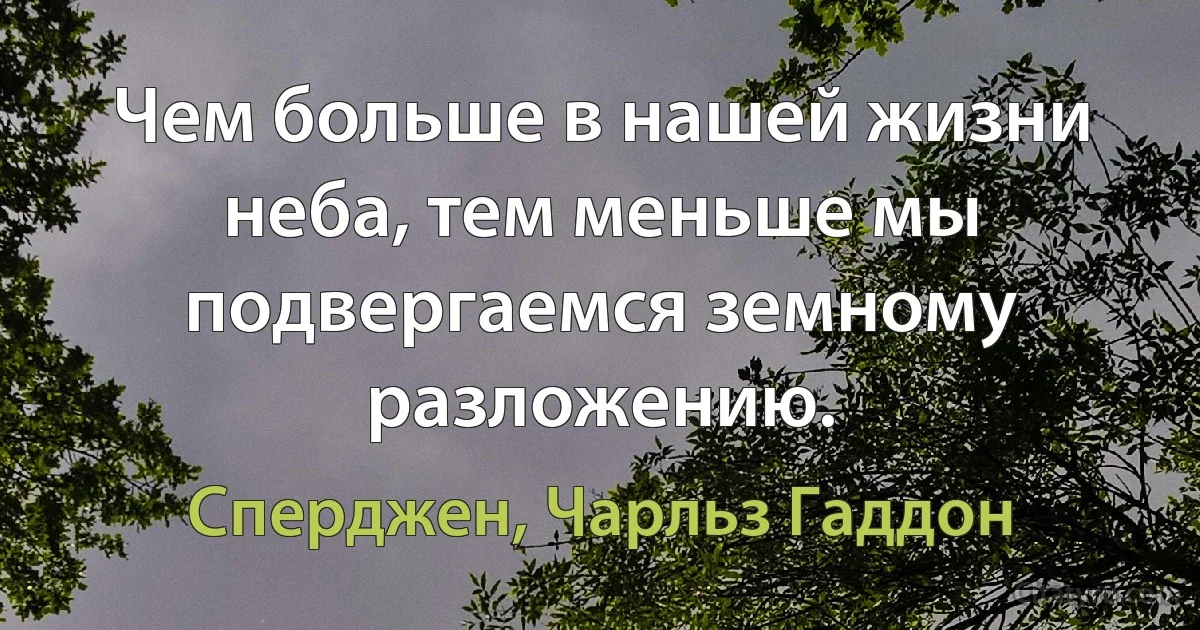 Чем больше в нашей жизни неба, тем меньше мы подвергаемся земному разложению. (Сперджен, Чарльз Гаддон)