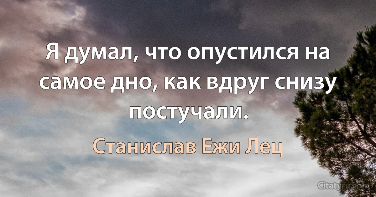 Я думал, что опустился на самое дно, как вдруг снизу постучали. (Станислав Ежи Лец)