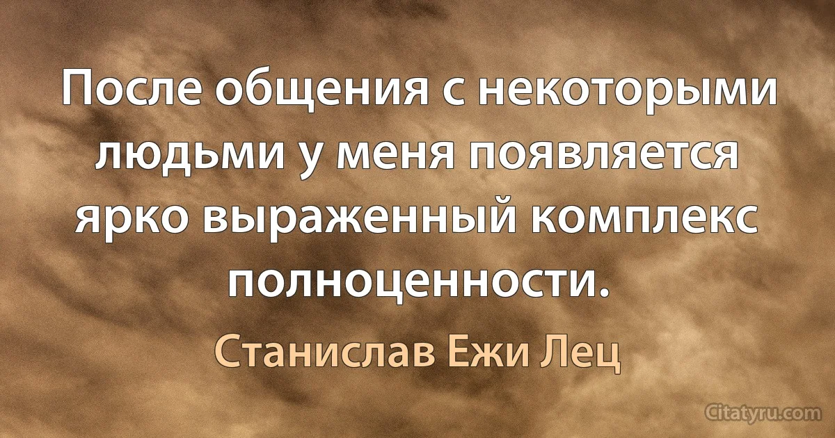 После общения с некоторыми людьми у меня появляется ярко выраженный комплекс полноценности. (Станислав Ежи Лец)