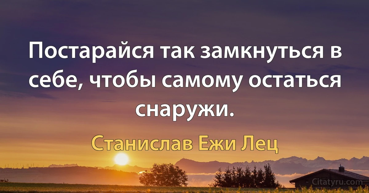 Постарайся так замкнуться в себе, чтобы самому остаться снаружи. (Станислав Ежи Лец)