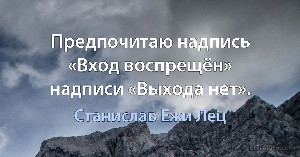 Предпочитаю надпись «Вход воспрещён» надписи «Выхода нет». (Станислав Ежи Лец)