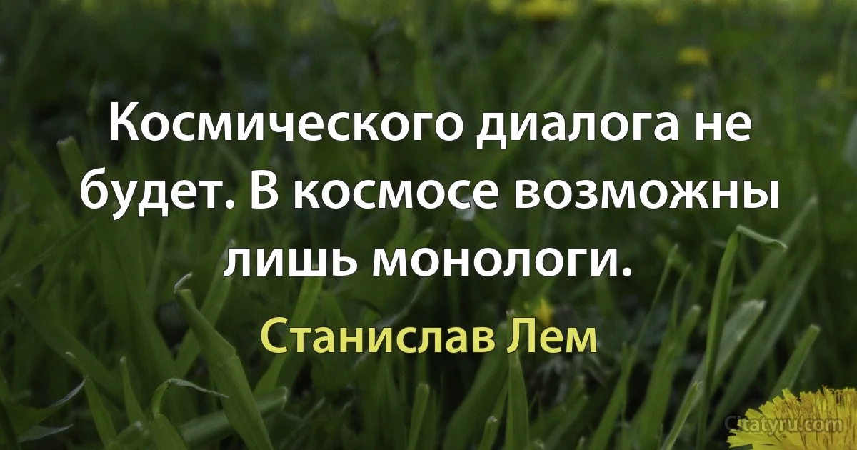 Космического диалога не будет. В космосе возможны лишь монологи. (Станислав Лем)