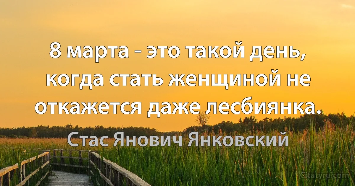 8 марта - это такой день, когда стать женщиной не откажется даже лесбиянка. (Стас Янович Янковский)