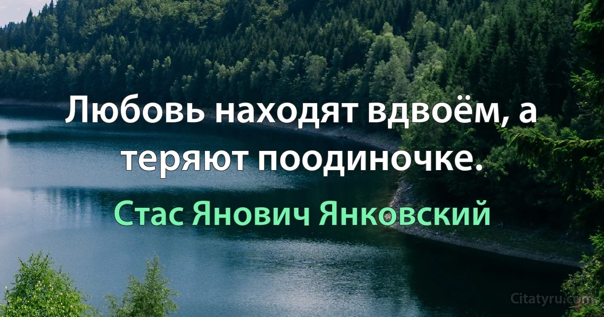 Любовь находят вдвоём, а теряют поодиночке. (Стас Янович Янковский)