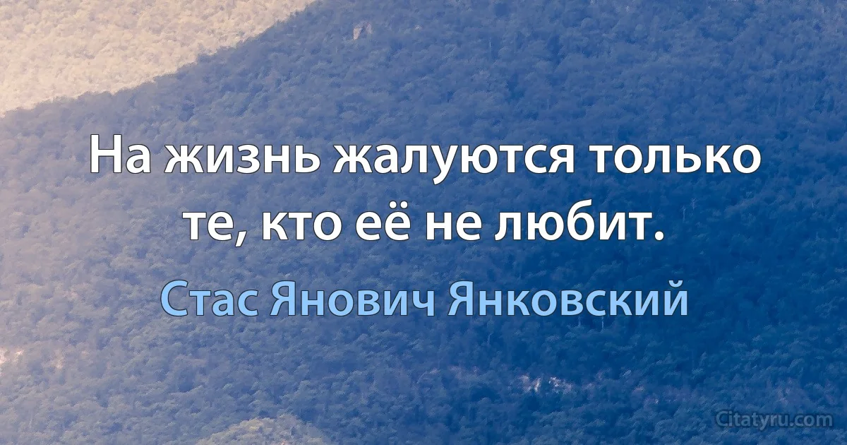 На жизнь жалуются только те, кто её не любит. (Стас Янович Янковский)