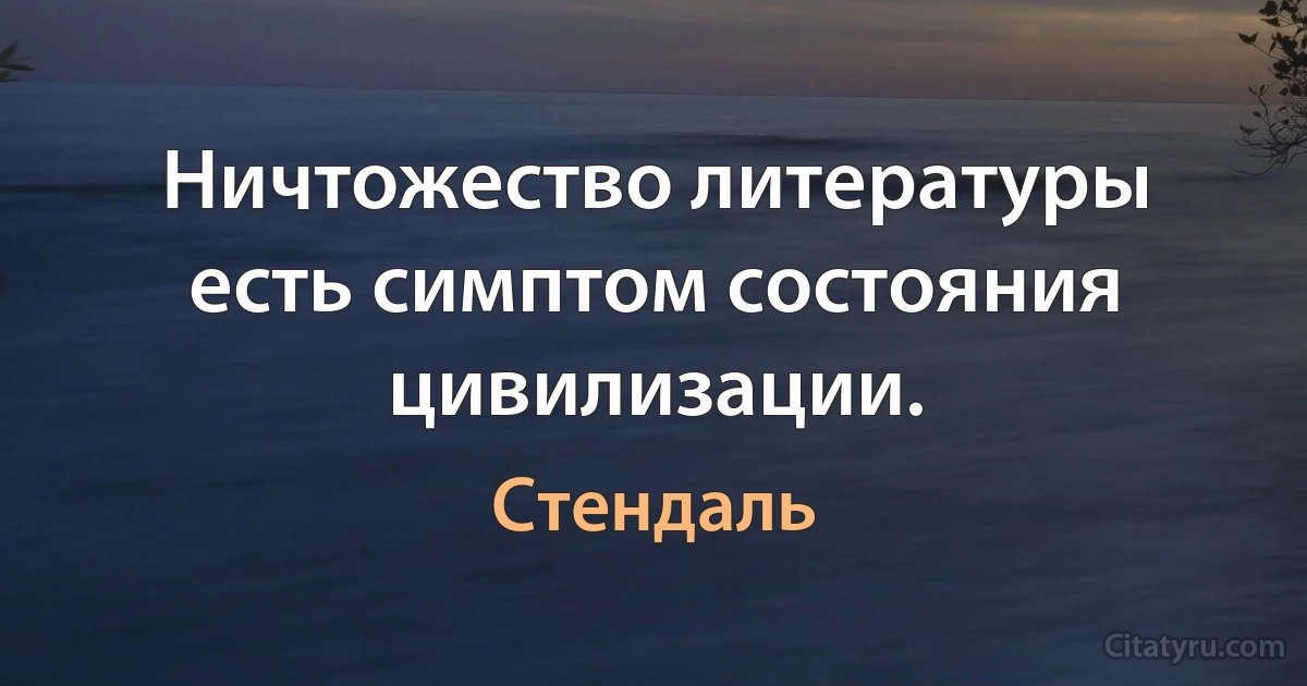 Ничтожество литературы есть симптом состояния цивилизации. (Стендаль)