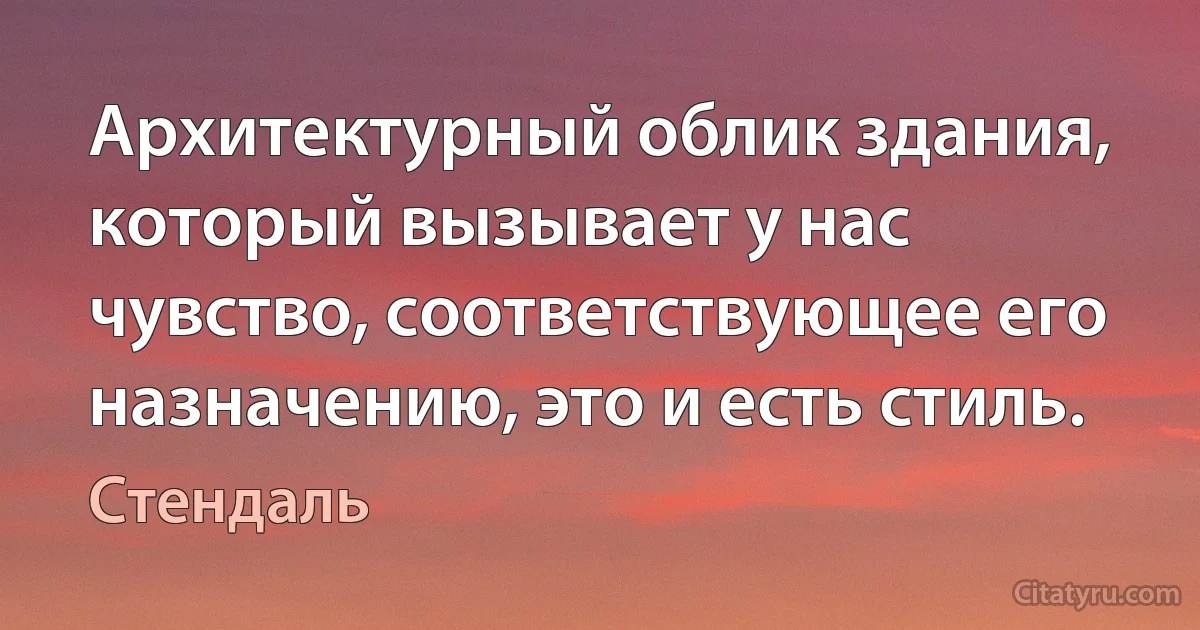 Архитектурный облик здания, который вызывает у нас чувство, соответствующее его назначению, это и есть стиль. (Стендаль)