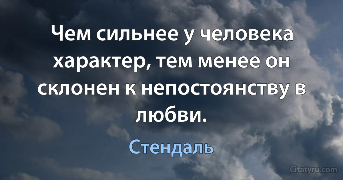 Чем сильнее у человека характер, тем менее он склонен к непостоянству в любви. (Стендаль)