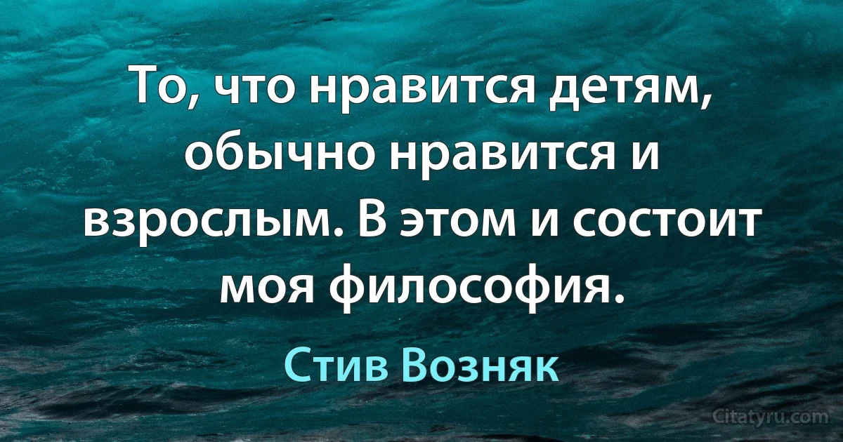 То, что нравится детям, обычно нравится и взрослым. В этом и состоит моя философия. (Стив Возняк)