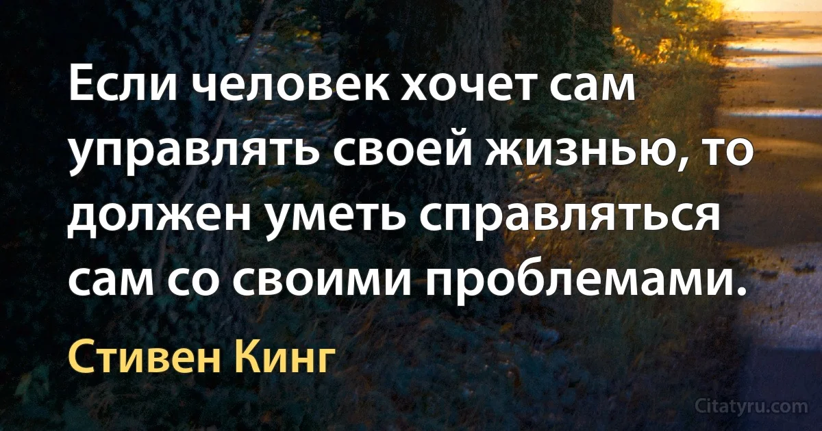 Если человек хочет сам управлять своей жизнью, то должен уметь справляться сам со своими проблемами. (Стивен Кинг)