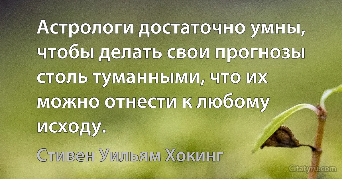 Астрологи достаточно умны, чтобы делать свои прогнозы столь туманными, что их можно отнести к любому исходу. (Стивен Уильям Хокинг)