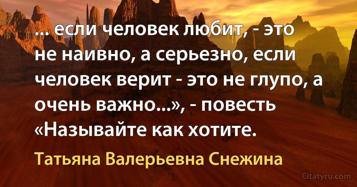 ... если человек любит, - это не наивно, а серьезно, если человек верит - это не глупо, а очень важно...», - повесть «Называйте как хотите. (Татьяна Валерьевна Снежина)