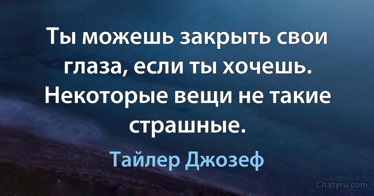 Ты можешь закрыть свои глаза, если ты хочешь. Некоторые вещи не такие страшные. (Тайлер Джозеф)