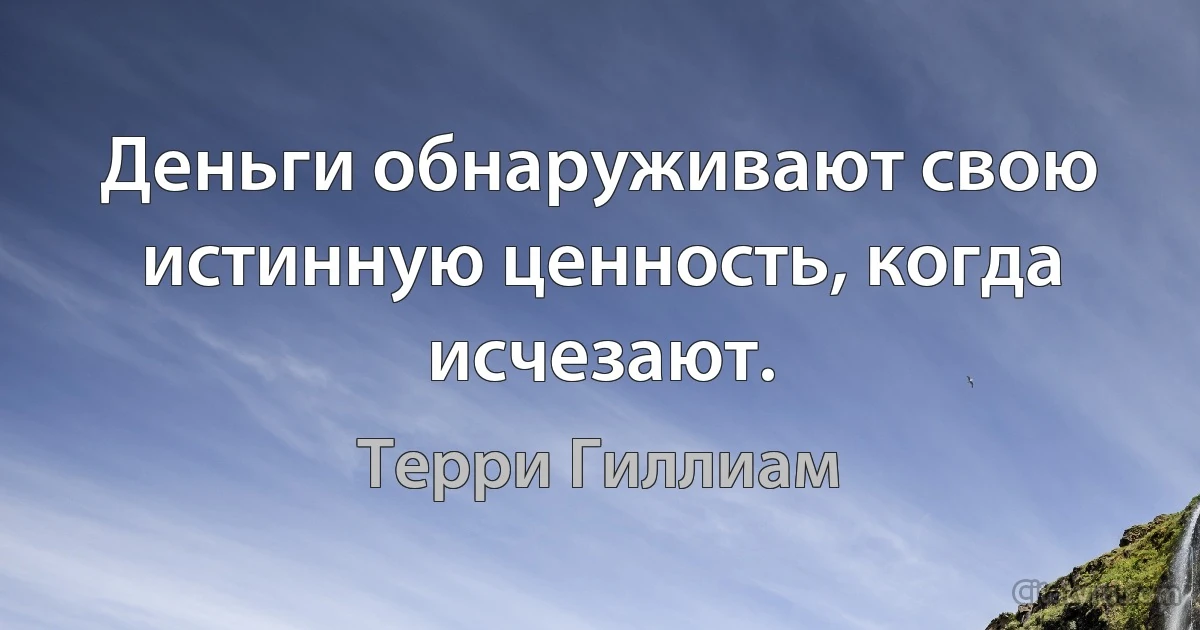 Деньги обнаруживают свою истинную ценность, когда исчезают. (Терри Гиллиам)