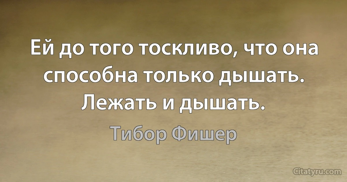 Ей до того тоскливо, что она способна только дышать. Лежать и дышать. (Тибор Фишер)